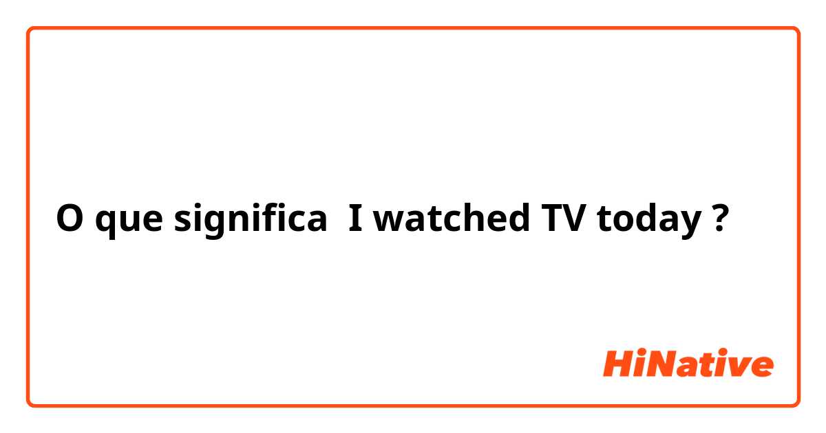 O que significa I watched TV today ?