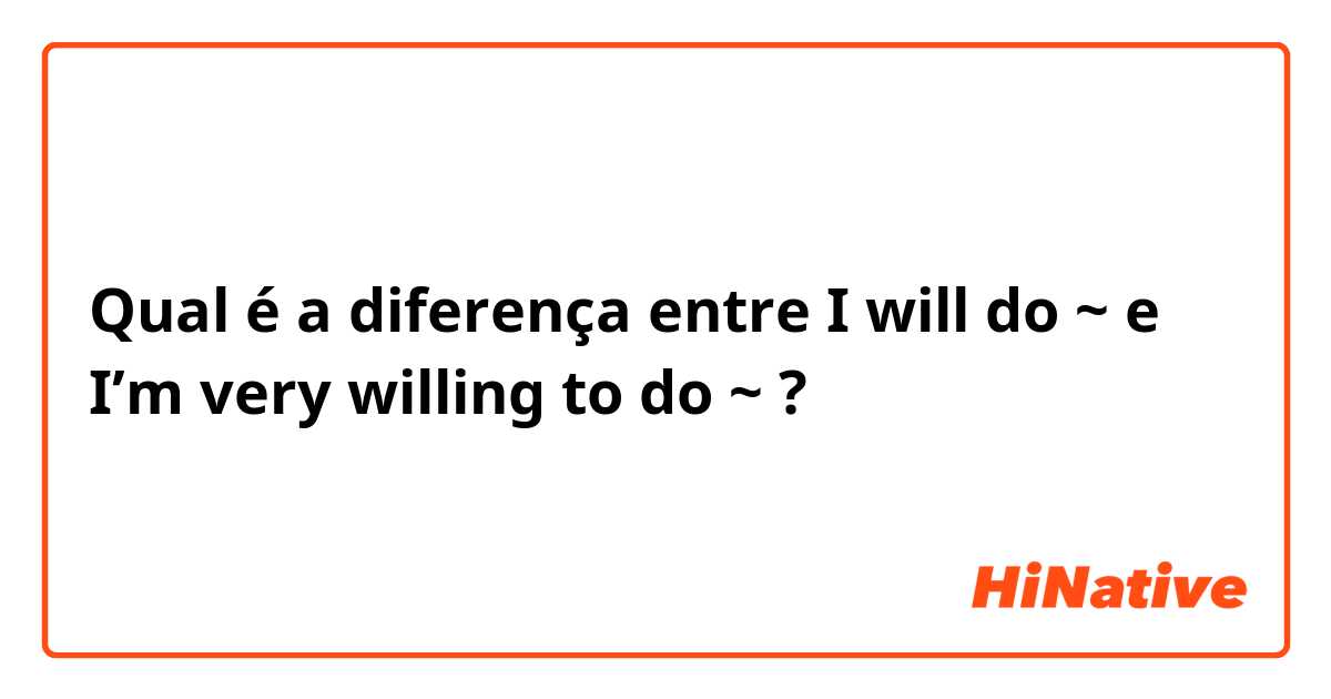 Qual é a diferença entre I will do ~ e I’m very willing to do ~ ?