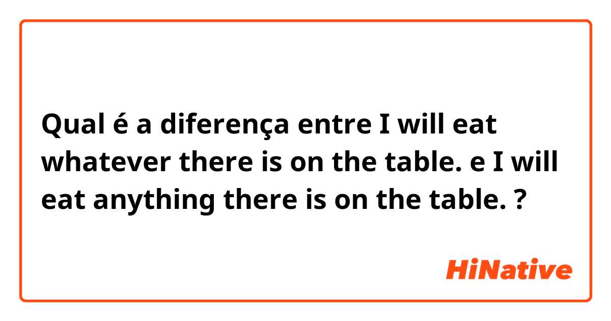 Qual é a diferença entre I will eat whatever there is on the table. e I will eat anything there is on the table. ?