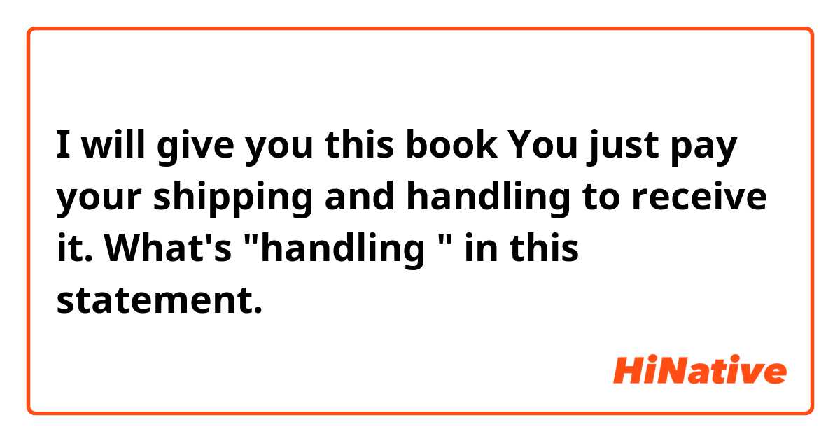 I will give you this book   You just pay your shipping and handling to receive it. What's "handling " in this statement. 
