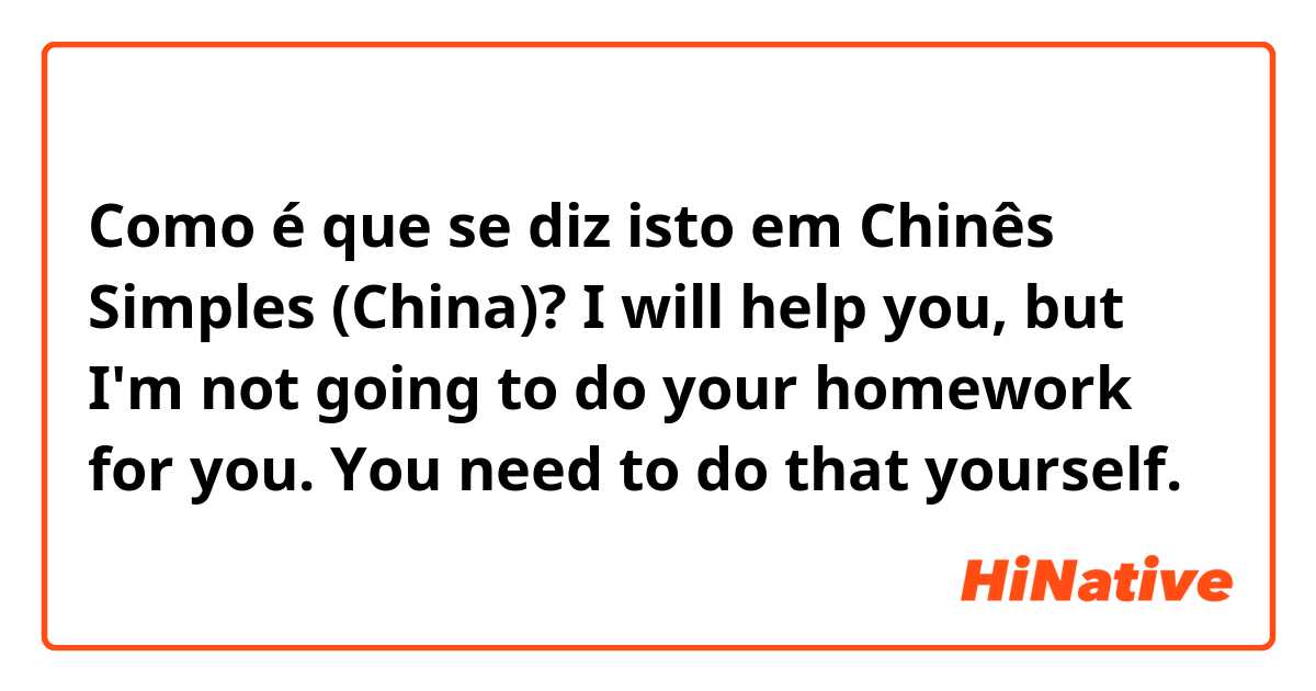 Como é que se diz isto em Chinês Simples (China)? I will help you, but I'm not going to do your homework for you. You need to do that yourself. 😑