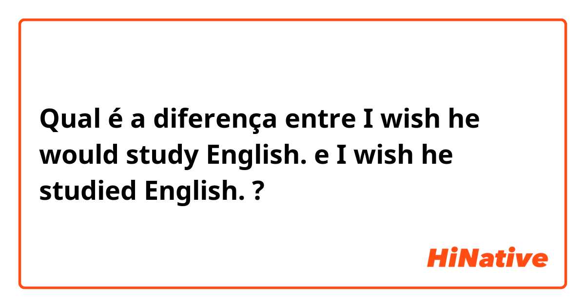 Qual é a diferença entre I wish he would study English. e I wish he studied English. ?