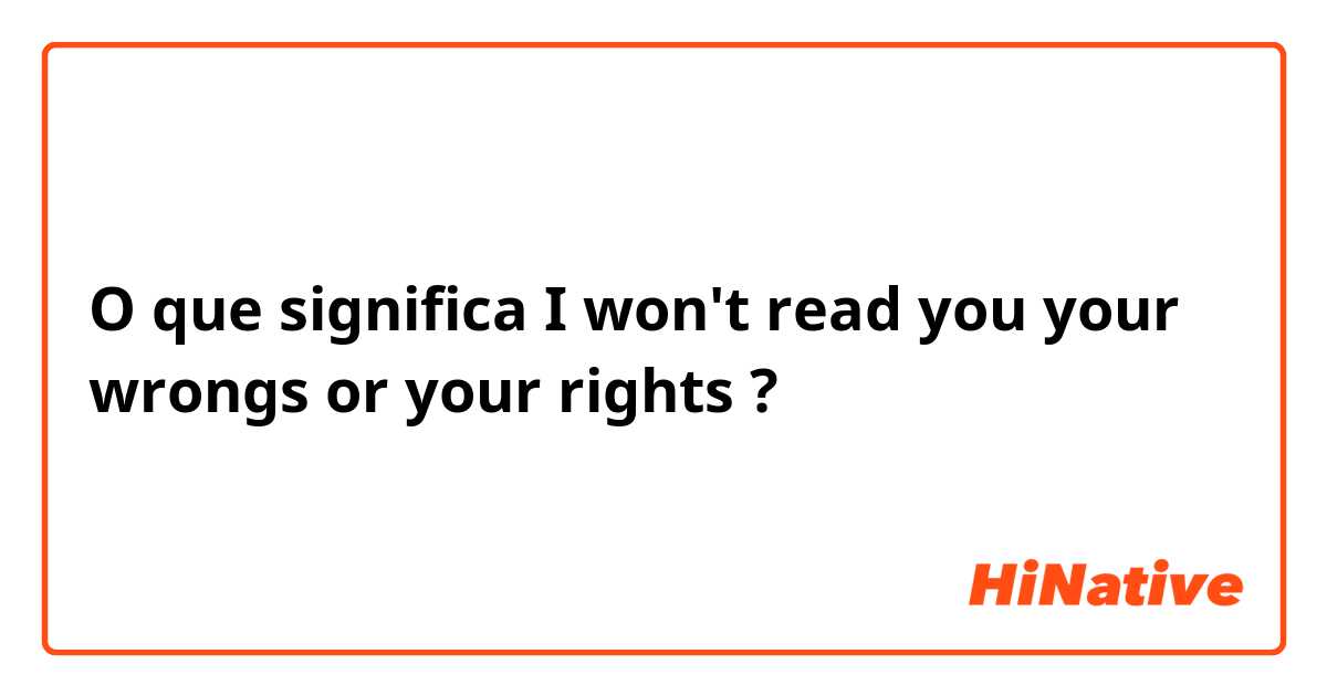 O que significa I won't read you your wrongs or your rights?