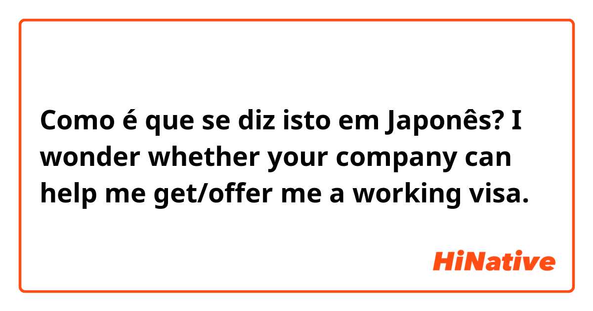 Como é que se diz isto em Japonês? I wonder whether your company can help me get/offer me a working visa.