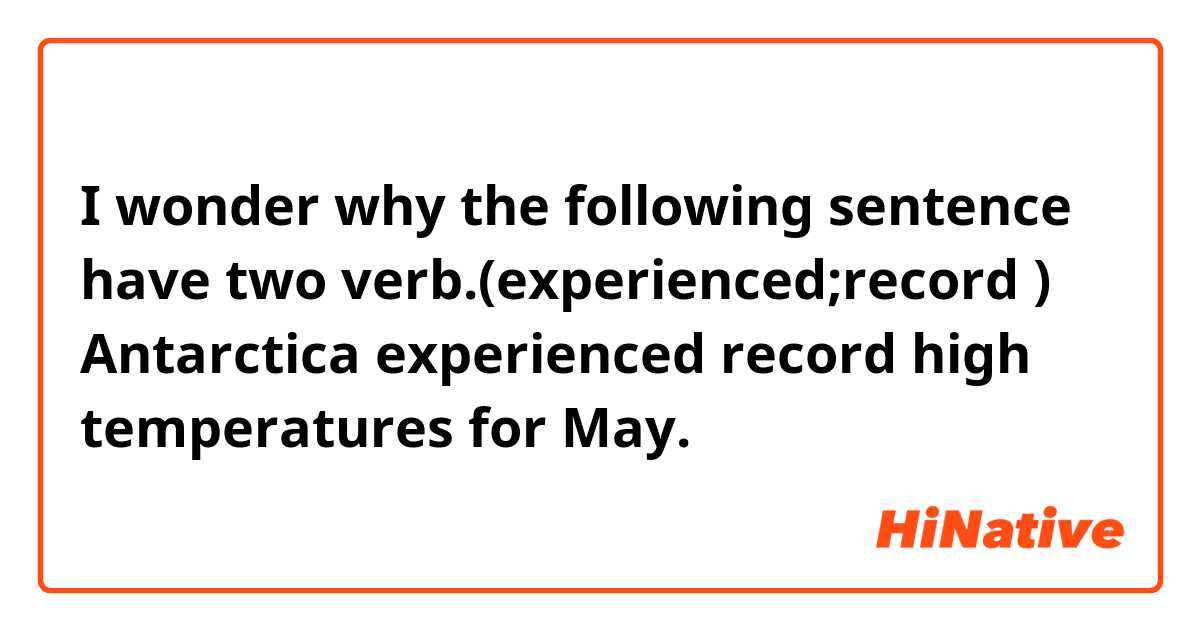 I wonder why the following sentence have two verb.(experienced;record )

Antarctica experienced record high temperatures for May.

