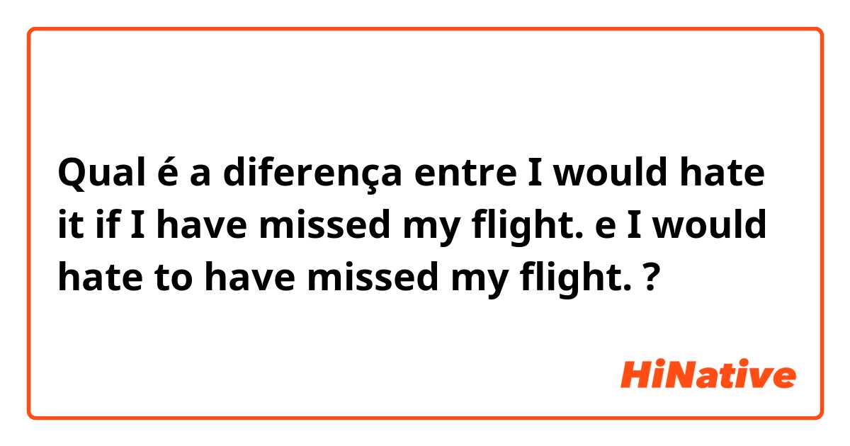Qual é a diferença entre I would hate it if I have missed my flight. e I would hate to have missed my flight. ?