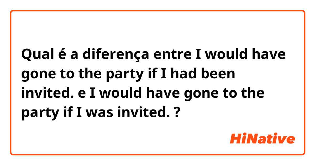 Qual é a diferença entre I would have gone to the party if I had been invited.  e I would have gone to the party if I was invited.  ?