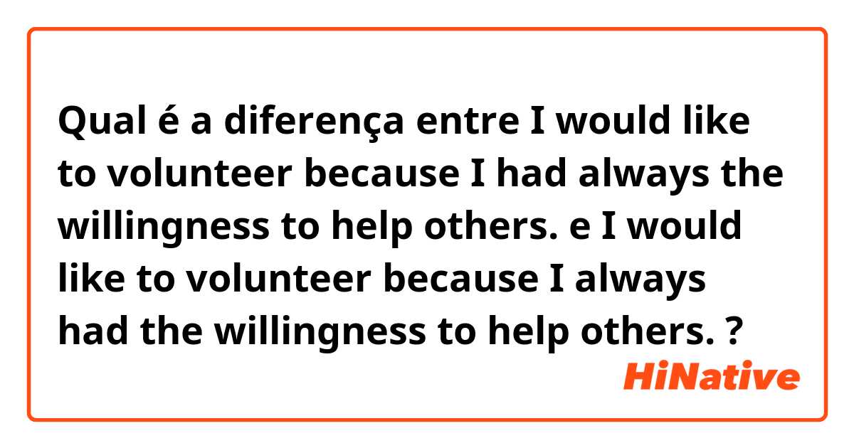 Qual é a diferença entre I would like to volunteer because I had always the willingness to help others. e I would like to volunteer because I always had the willingness to help others. ?