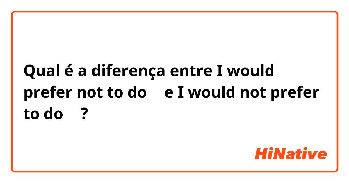 Qual é a diferença entre I would prefer not to do 〜 e I would not prefer to do 〜 ?