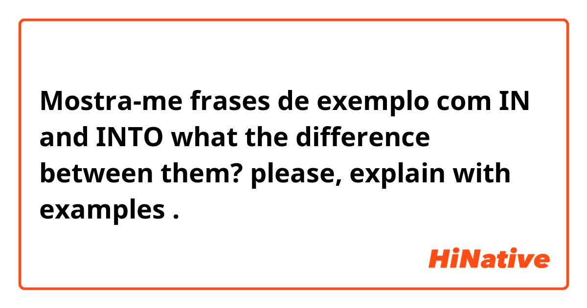Mostra-me frases de exemplo com IN and INTO 
what the difference between them? please, explain with examples .