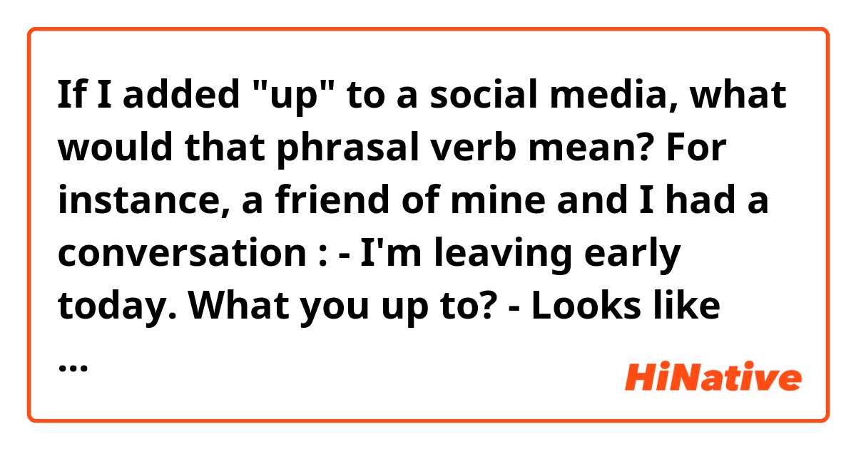 If I added "up" to a social media, what would that phrasal verb mean?

For instance, a friend of mine and I had a conversation : 

- I'm leaving early today. What you up to? 

- Looks like I'm going to spend this evening alone 

- Come on!  You have Vine! Vine up! ( it was some other social media actually, but I guess Vine would do)

I'm not sure if that was exactly what my friend said, though. I might have gotten it wrong. 😄