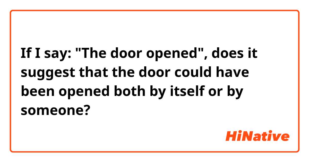 If I say: "The door opened", does it suggest that the door could have been opened both by itself or by someone?