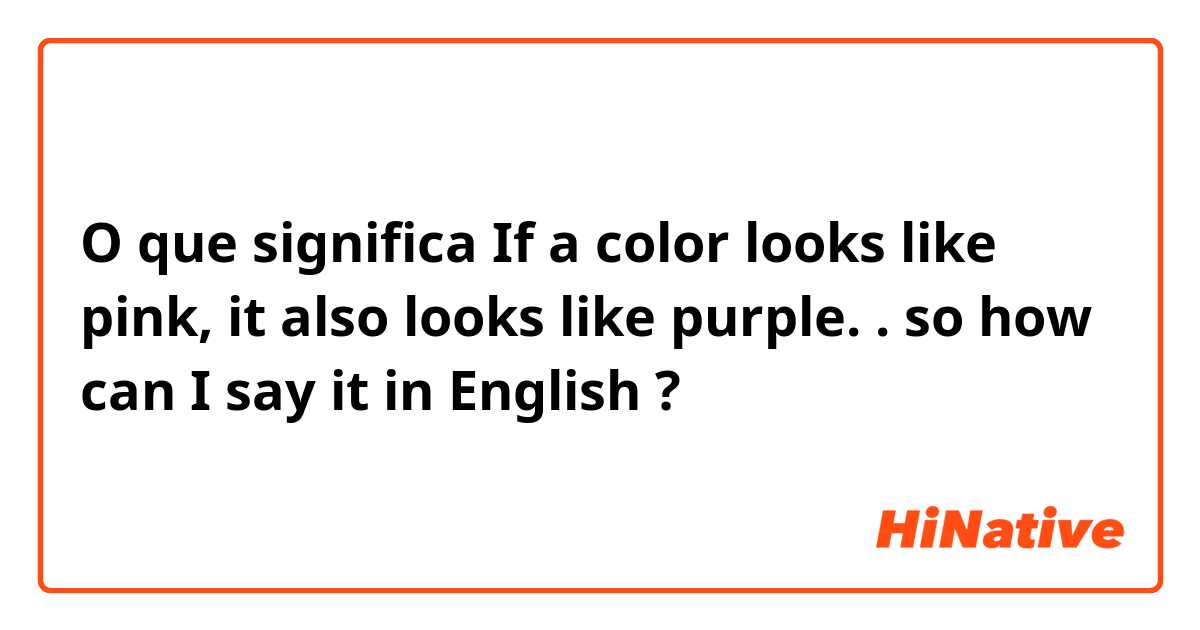 O que significa If a color looks like pink, it also looks like purple. . so how can I say it in English ?