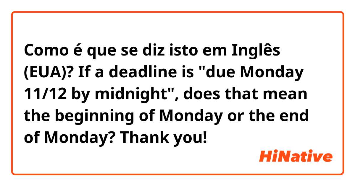 Como é que se diz isto em Inglês (EUA)? If a deadline is "due Monday 11/12 by midnight", does that mean the beginning of Monday or the end of Monday?
Thank you!