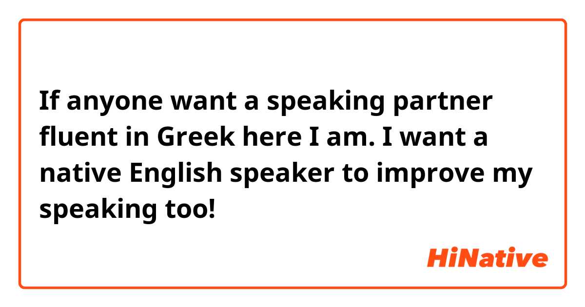 If anyone want a speaking partner fluent in Greek here I am. I want a native English speaker to improve my speaking too! 