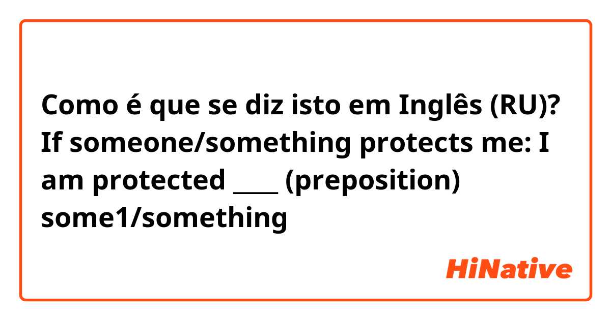 Como é que se diz isto em Inglês (RU)? If someone/something protects me:

I am protected ____ (preposition) some1/something 
