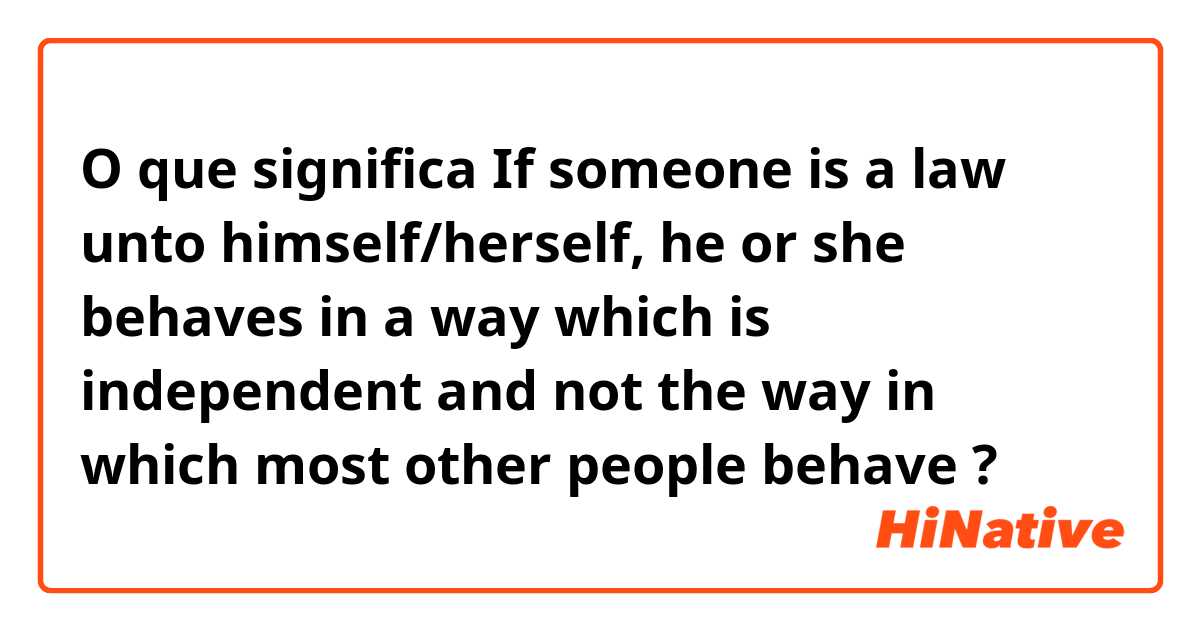 O que significa If someone is a law unto himself/herself, he or she behaves in a way which is independent and not the way in which most other people behave?