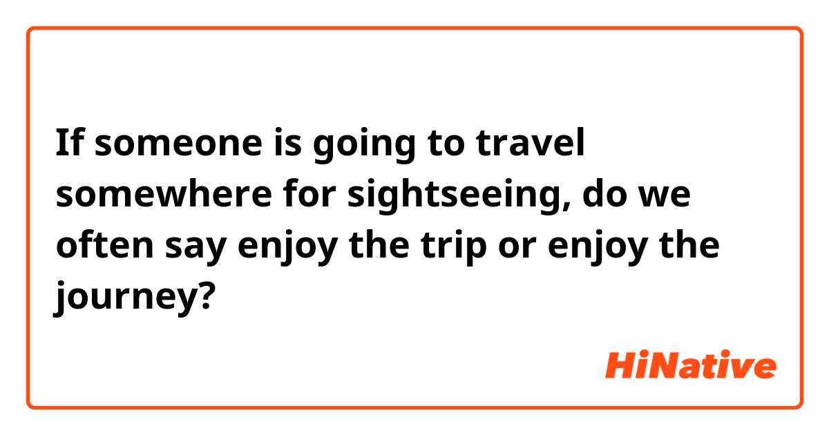 If someone is going to travel somewhere for sightseeing, do we often say enjoy the trip or enjoy the journey?