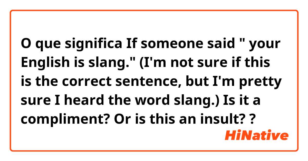 O que significa If someone said " your English is slang." (I'm not sure if this is the correct sentence, but I'm pretty sure I heard the word slang.)

Is it a compliment? Or is this an insult??