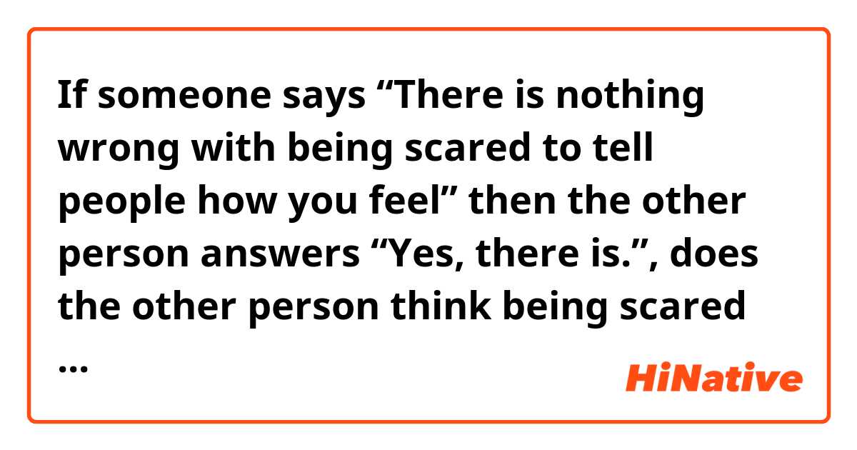 If someone says “There is nothing wrong with being scared to tell people how you feel” then the other person answers “Yes, there is.”, does the other person think being scared to tell people how you feel isn’t wrong?
Sorry if my English isn’t good.