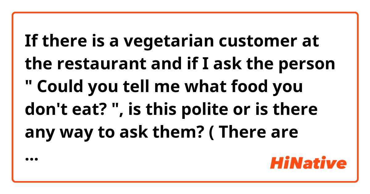 If there is a vegetarian customer at the restaurant and if I ask the person " Could you tell me what food you don't eat? ", is this polite or is there any way to ask them? ( There are some kinds of vegetarian right?? ) 