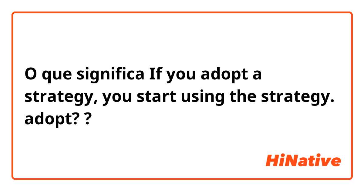 O que significa If you adopt a strategy, you start using the strategy.
adopt??