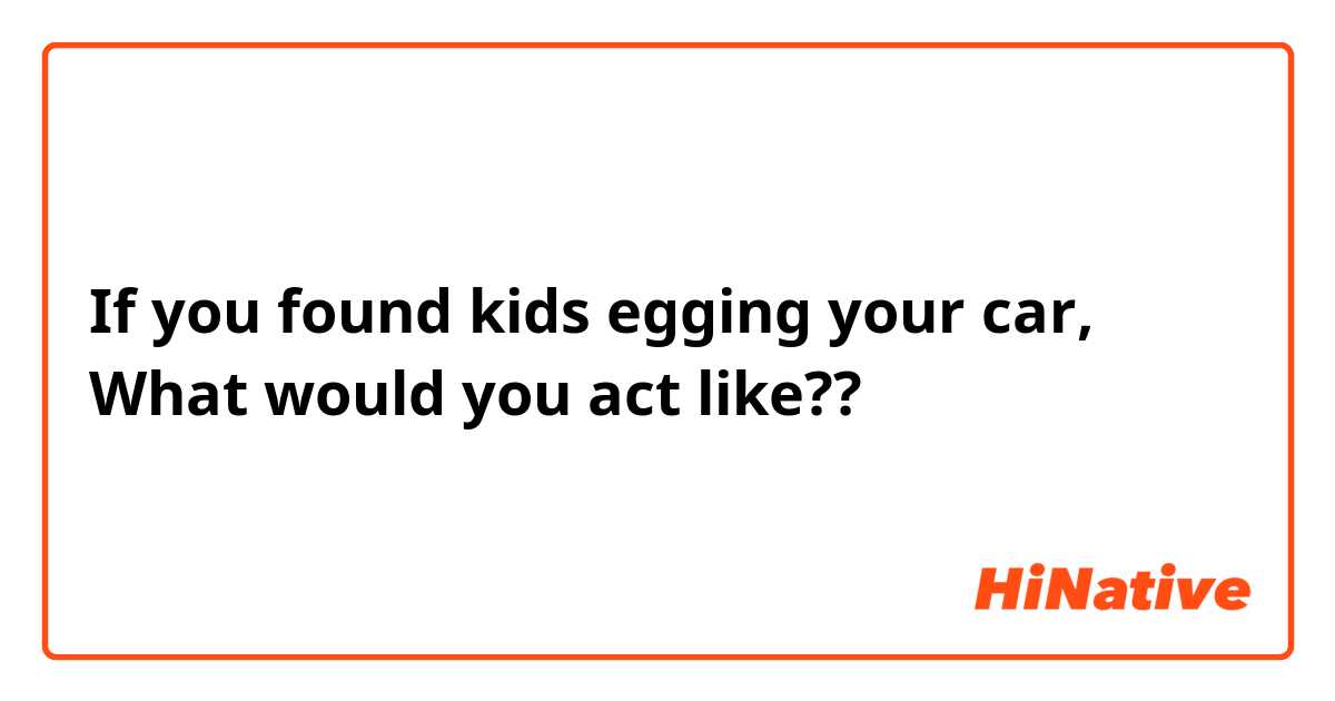 If you found kids egging your car, What would you act like?? 