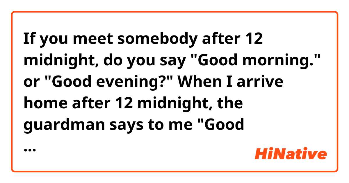 If you meet somebody after 12 midnight, do you say "Good morning." or "Good evening?"

When I arrive home after 12 midnight, the guardman says to me "Good morning."

I live in the Philippines now.
I want to know how people in other countries greet at midnight.