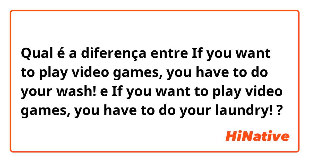 Qual é a diferença entre If you want to play video games, you have to do your wash! e If you want to play video games, you have to do your laundry! ?