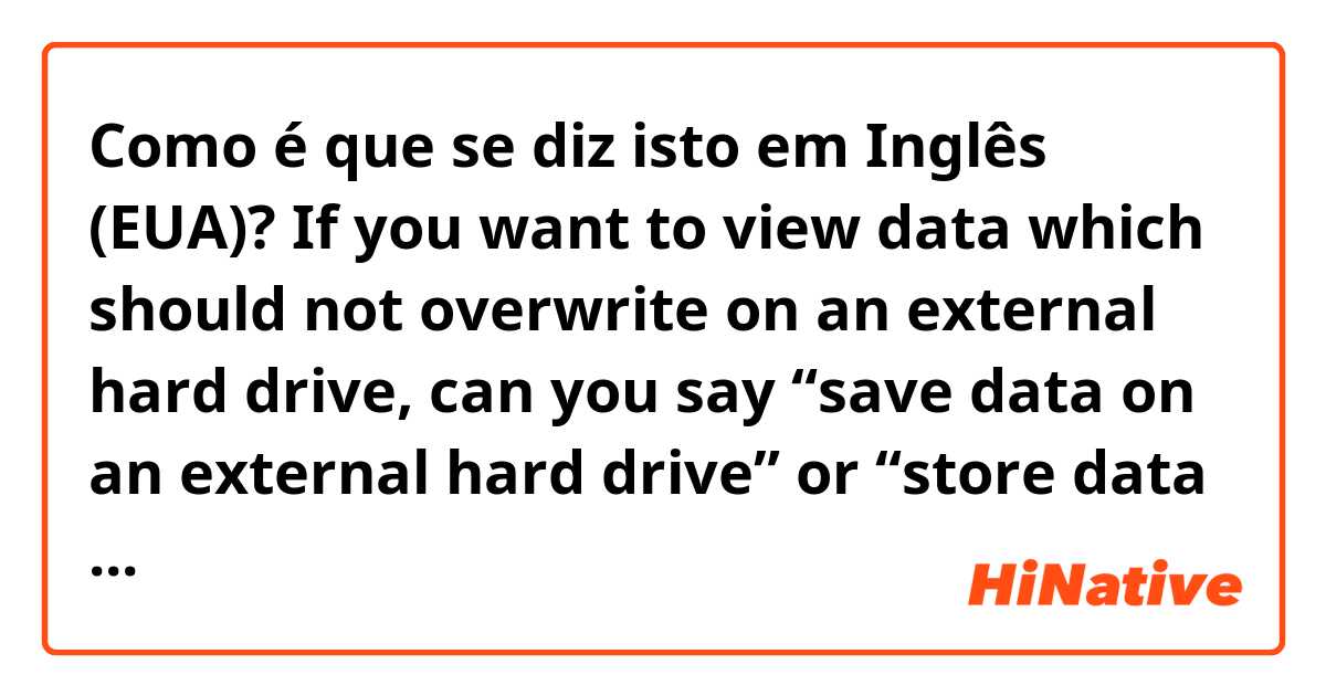 Como é que se diz isto em Inglês (EUA)? If you want to view data which should not overwrite on an external hard drive, can you say “save data on an external hard drive” or “store data on an external hard drive”?