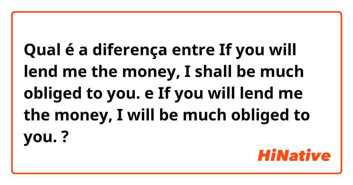 Qual é a diferença entre If you will lend me the money, I shall be much obliged to you. e If you will lend me the money, I will be much obliged to you. ?