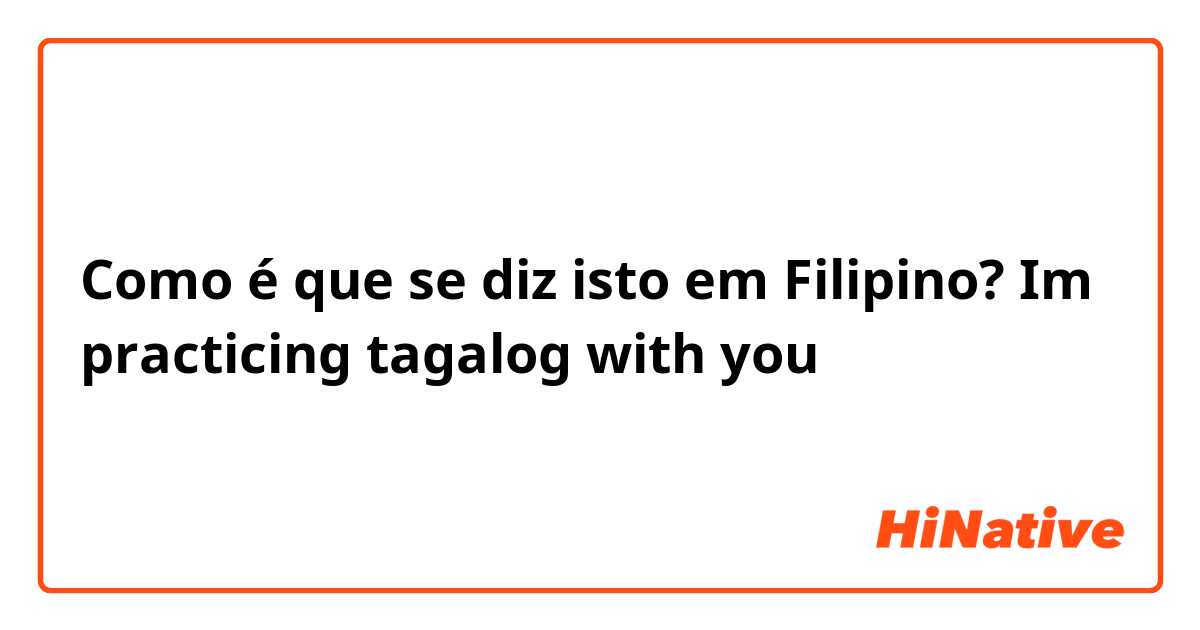 Como é que se diz isto em Filipino? Im practicing tagalog with you
