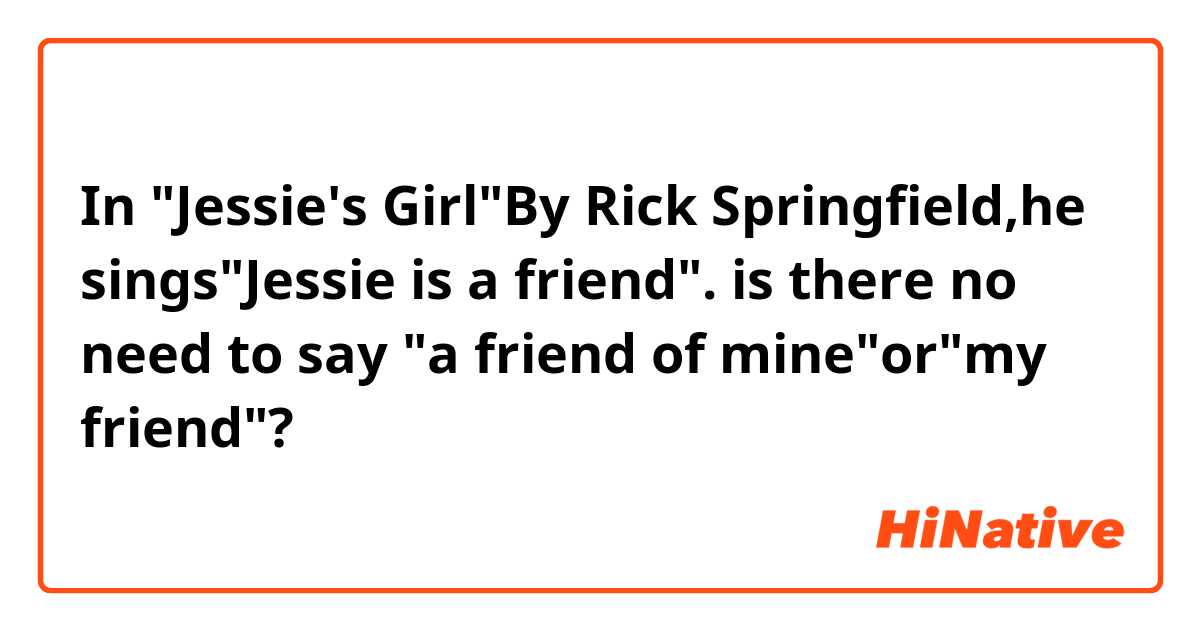 In "Jessie's Girl"By Rick Springfield,he sings"Jessie is a friend".
is there no need to say "a friend of mine"or"my friend"?