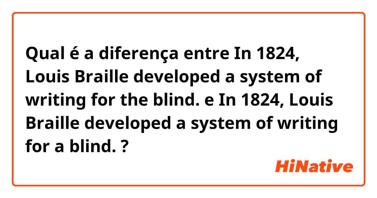 Qual é a diferença entre In 1824, Louis Braille developed a system of writing for the blind. e In 1824, Louis Braille developed a system of writing for a blind. ?