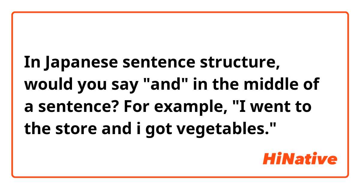 In Japanese sentence structure, would you say "and" in the middle of a sentence? For example, "I went to the store and i got vegetables." 
