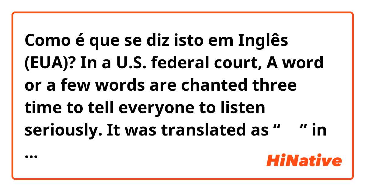 Como é que se diz isto em Inglês (EUA)? In a U.S. federal court, A word or a few words are chanted three time to tell everyone to listen seriously. It was translated as “謹聴” in Japanese. How is it actually said? 
