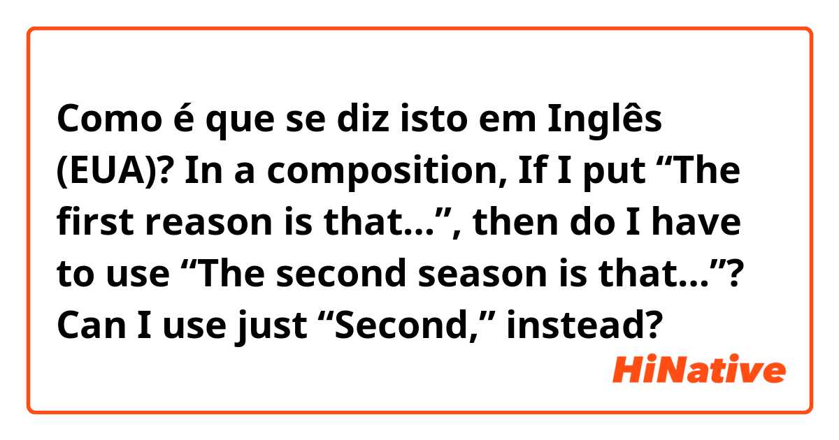 Como é que se diz isto em Inglês (EUA)? In a composition,
If I put “The first reason is that…”, then do I have to use “The second season is that…”?

Can I use just “Second,” instead?