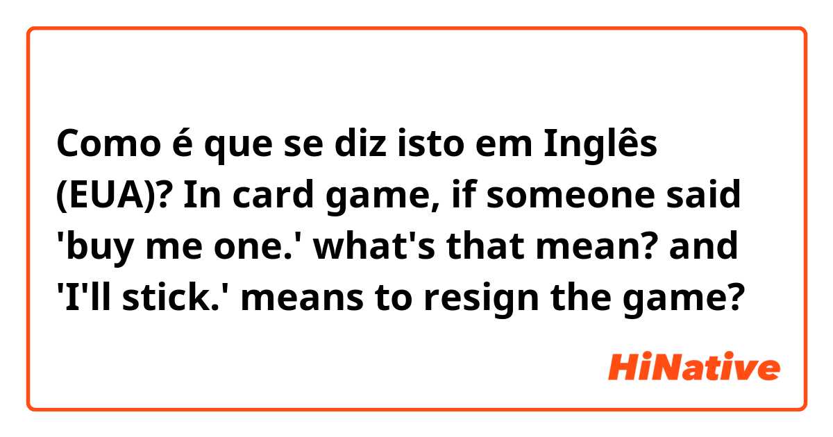 Como é que se diz isto em Inglês (EUA)? In card game, if someone said 'buy me one.' what's that mean? and 'I'll stick.' means to resign the game?