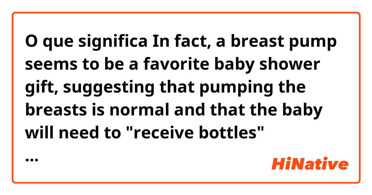 O que significa In fact, a breast pump seems to be a favorite baby shower gift, suggesting that pumping the breasts is normal and that the baby will need to "receive bottles" sometimes.?