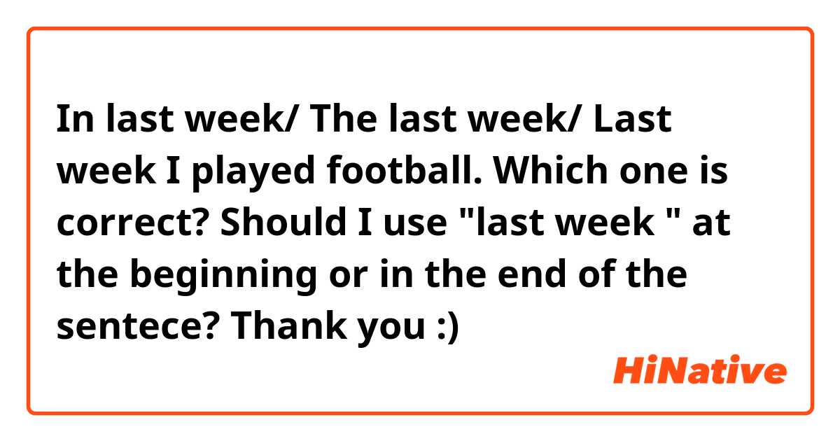 In last week/ The last week/ Last week I played football. 

Which one is correct? Should I use "last week " at the beginning or in the end of the sentece?

Thank you :)