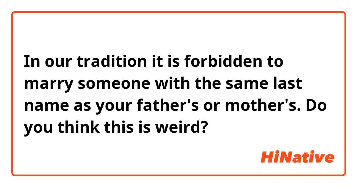 In our tradition it is forbidden to marry someone with the same last name as your father's or mother's. Do you think this is weird?