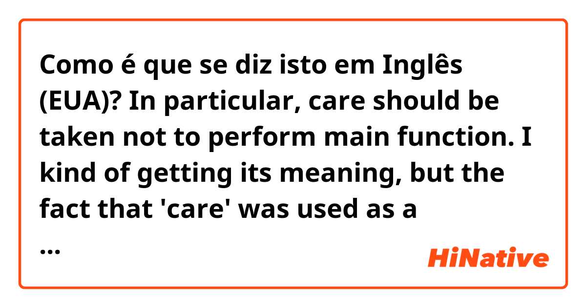 Como é que se diz isto em Inglês (EUA)? In particular, care should be taken not to perform main function. I kind of getting its meaning, but the fact that 'care' was used as a subjective really confuses me. Can you specify its meaning and give some other examples using 'care'?