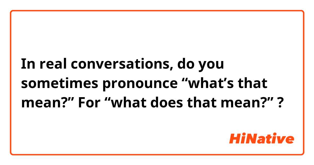 In real conversations, do you sometimes pronounce “what’s that mean?” For “what does that mean?” ? 