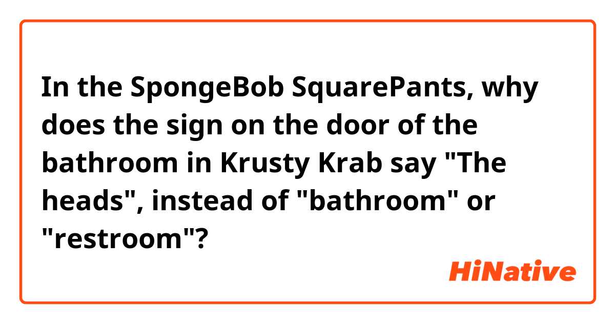 In the SpongeBob SquarePants, why does the sign on the door of the bathroom in Krusty Krab say "The heads", instead of "bathroom" or "restroom"?