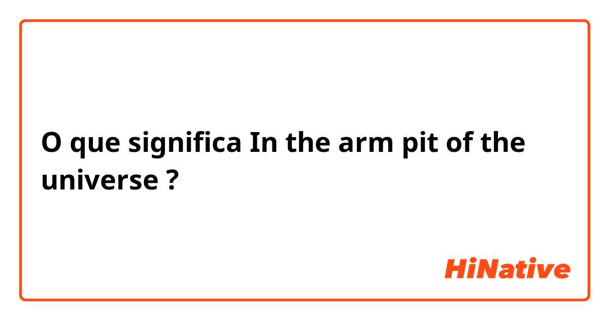 O que significa In the arm pit of the universe?