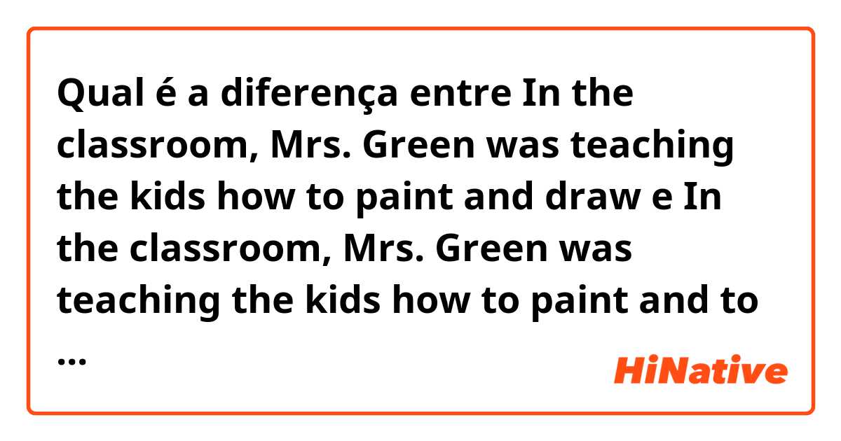 Qual é a diferença entre In the classroom, Mrs. Green was teaching the kids how to paint and draw e In the classroom, Mrs. Green was teaching the kids how to paint and to draw ?