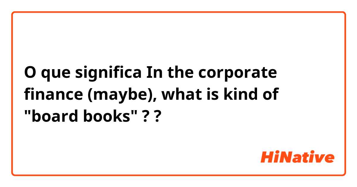 O que significa In the corporate finance (maybe), what is kind of "board books" ??