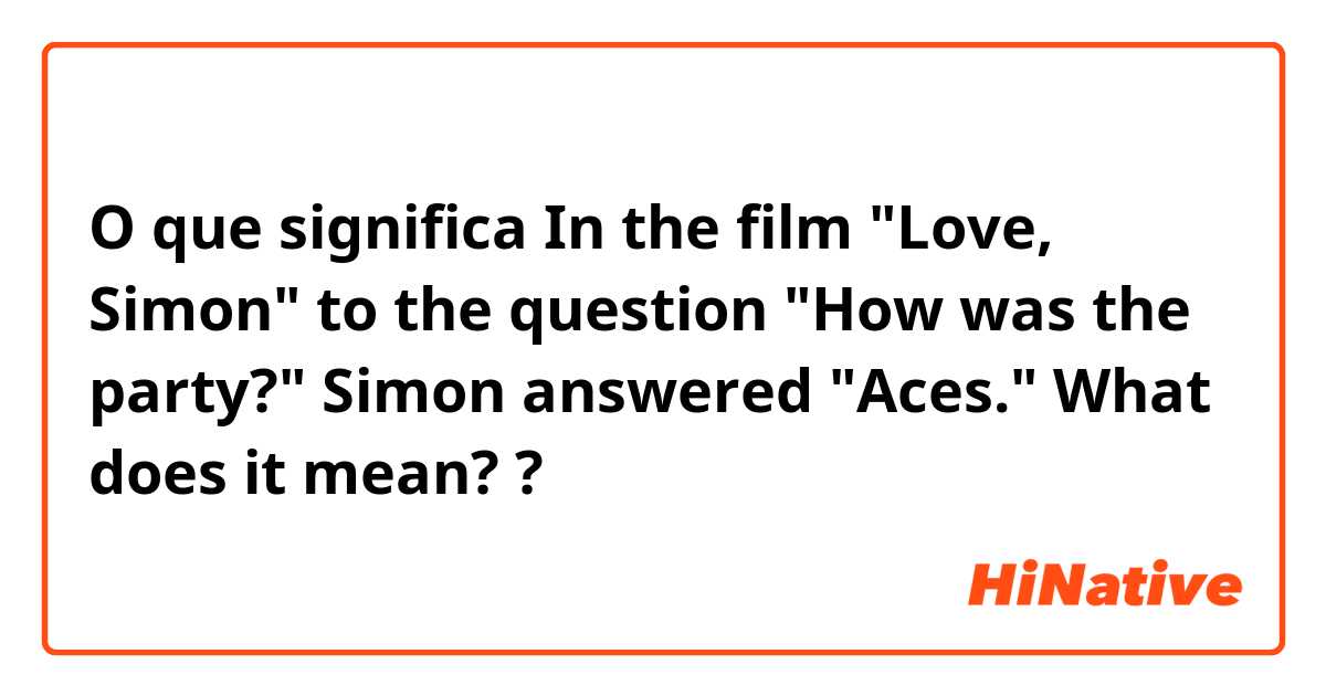 O que significa In the film "Love, Simon" to the question "How was the party?" Simon answered "Aces." 
What does it mean??