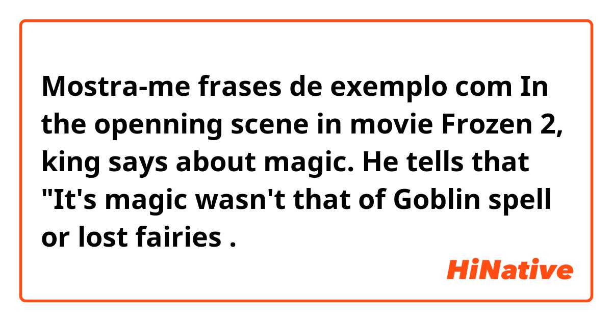 Mostra-me frases de exemplo com In the openning scene in movie Frozen 2, king says about magic. He tells that "It's magic wasn't that of Goblin spell or lost fairies .