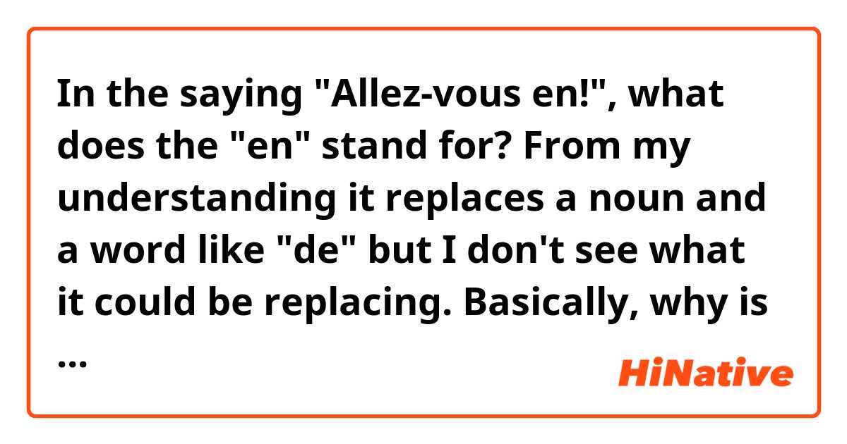 In the saying "Allez-vous en!", what does the "en" stand for? From my understanding it replaces a noun and a word like "de" but I don't see what it could be replacing. Basically, why is the "en" there?